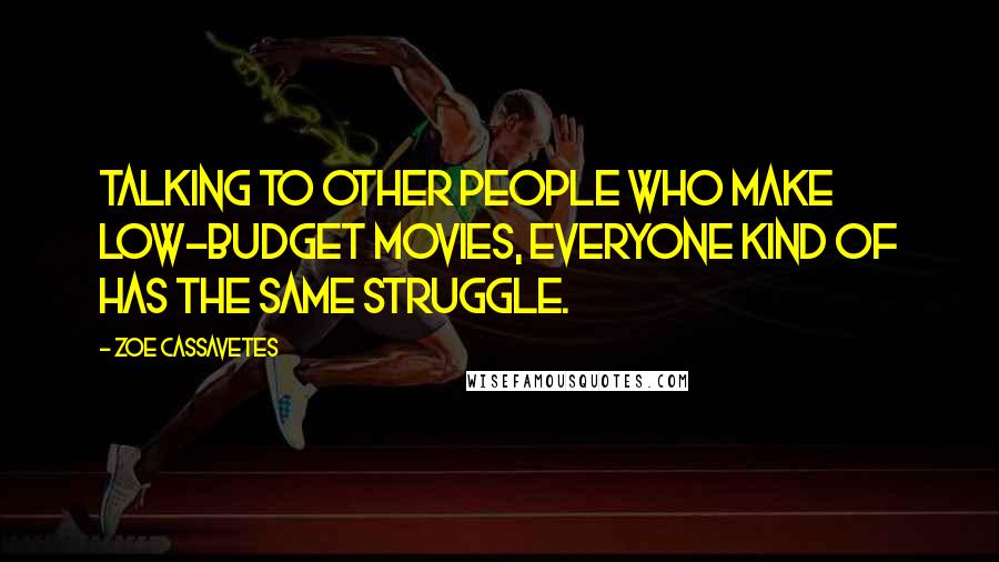 Zoe Cassavetes Quotes: Talking to other people who make low-budget movies, everyone kind of has the same struggle.