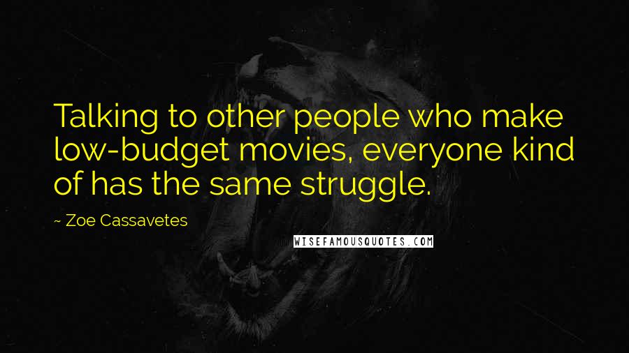 Zoe Cassavetes Quotes: Talking to other people who make low-budget movies, everyone kind of has the same struggle.