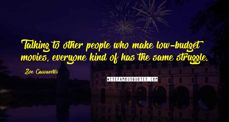 Zoe Cassavetes Quotes: Talking to other people who make low-budget movies, everyone kind of has the same struggle.