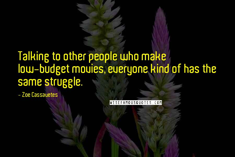 Zoe Cassavetes Quotes: Talking to other people who make low-budget movies, everyone kind of has the same struggle.