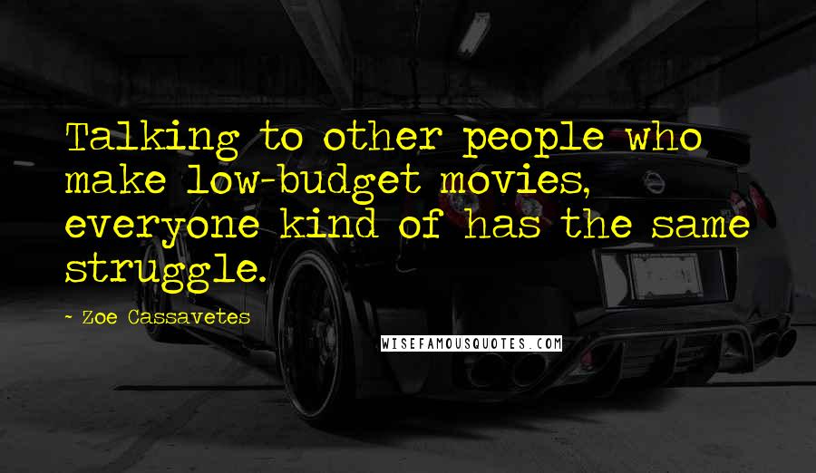 Zoe Cassavetes Quotes: Talking to other people who make low-budget movies, everyone kind of has the same struggle.