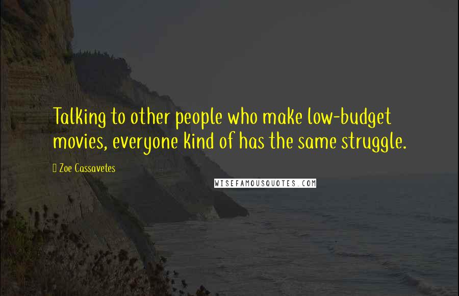 Zoe Cassavetes Quotes: Talking to other people who make low-budget movies, everyone kind of has the same struggle.