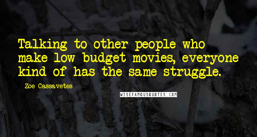 Zoe Cassavetes Quotes: Talking to other people who make low-budget movies, everyone kind of has the same struggle.