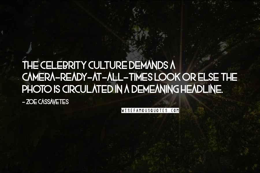 Zoe Cassavetes Quotes: The celebrity culture demands a camera-ready-at-all-times look or else the photo is circulated in a demeaning headline.