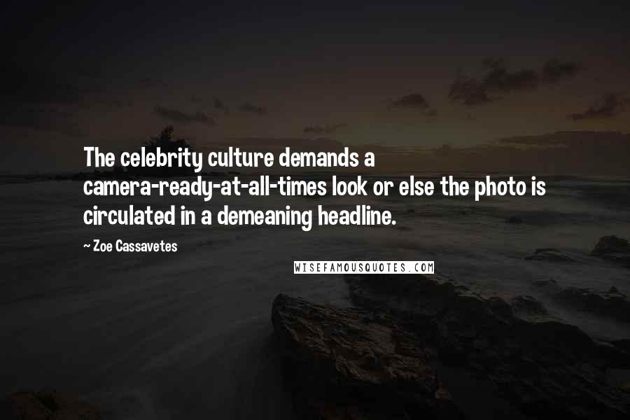 Zoe Cassavetes Quotes: The celebrity culture demands a camera-ready-at-all-times look or else the photo is circulated in a demeaning headline.