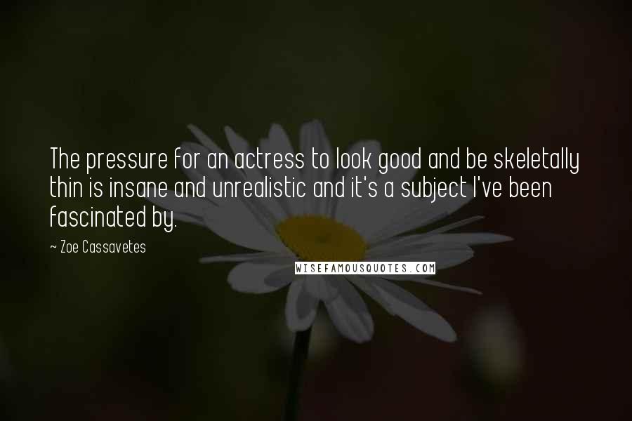 Zoe Cassavetes Quotes: The pressure for an actress to look good and be skeletally thin is insane and unrealistic and it's a subject I've been fascinated by.