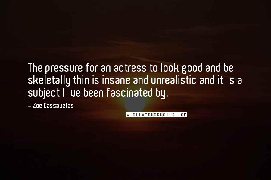 Zoe Cassavetes Quotes: The pressure for an actress to look good and be skeletally thin is insane and unrealistic and it's a subject I've been fascinated by.