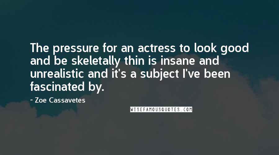 Zoe Cassavetes Quotes: The pressure for an actress to look good and be skeletally thin is insane and unrealistic and it's a subject I've been fascinated by.