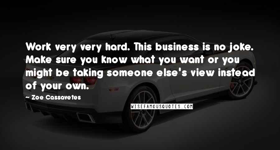 Zoe Cassavetes Quotes: Work very very hard. This business is no joke. Make sure you know what you want or you might be taking someone else's view instead of your own.