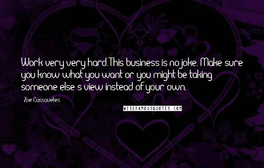 Zoe Cassavetes Quotes: Work very very hard. This business is no joke. Make sure you know what you want or you might be taking someone else's view instead of your own.