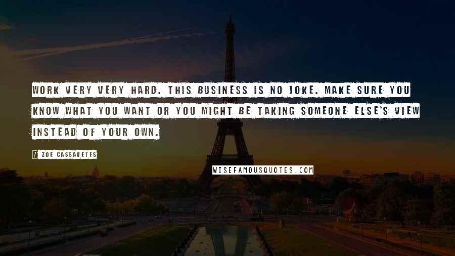 Zoe Cassavetes Quotes: Work very very hard. This business is no joke. Make sure you know what you want or you might be taking someone else's view instead of your own.