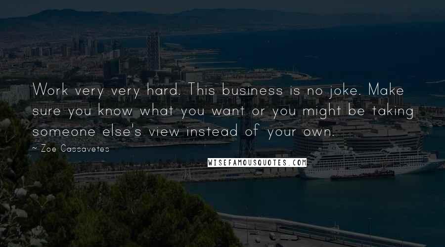 Zoe Cassavetes Quotes: Work very very hard. This business is no joke. Make sure you know what you want or you might be taking someone else's view instead of your own.