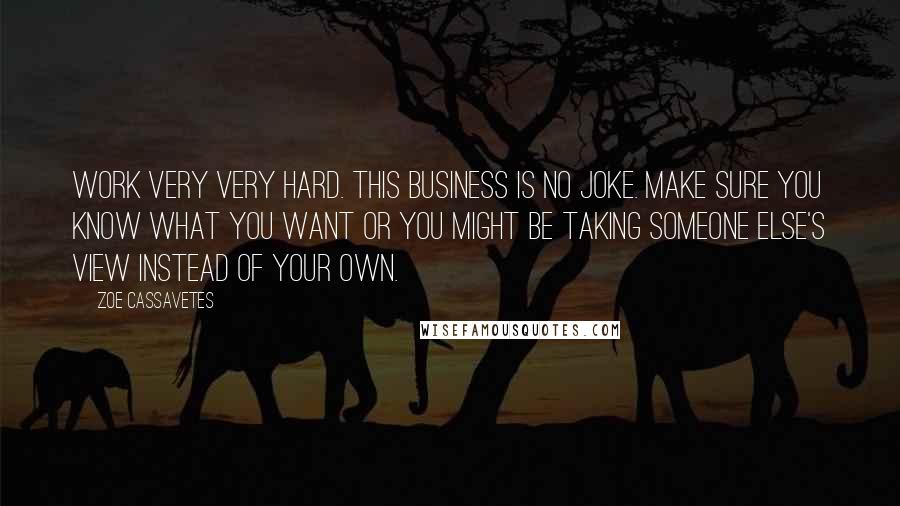 Zoe Cassavetes Quotes: Work very very hard. This business is no joke. Make sure you know what you want or you might be taking someone else's view instead of your own.