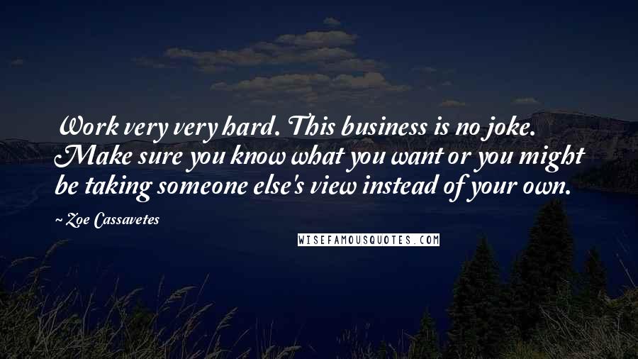 Zoe Cassavetes Quotes: Work very very hard. This business is no joke. Make sure you know what you want or you might be taking someone else's view instead of your own.