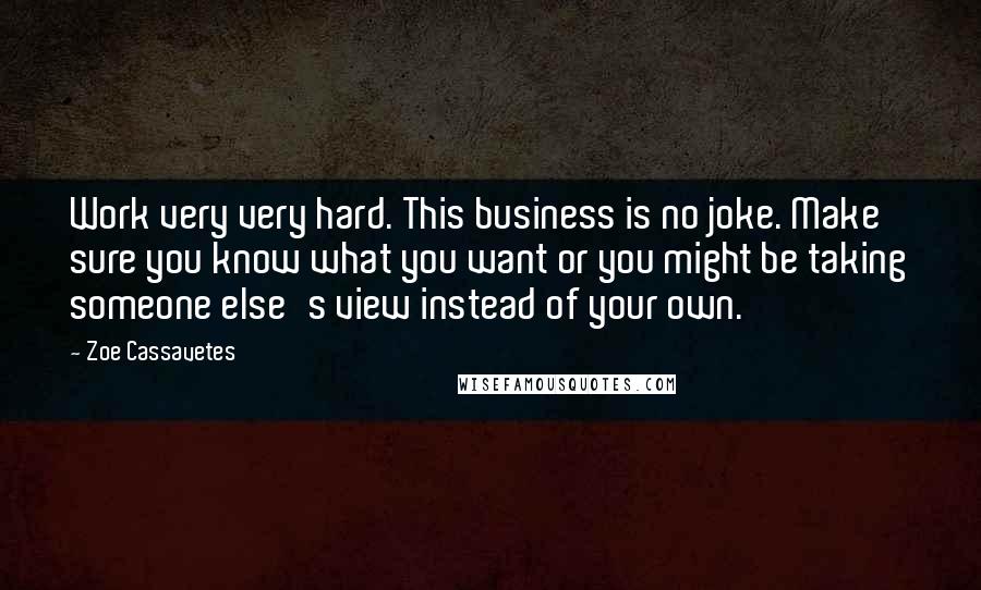 Zoe Cassavetes Quotes: Work very very hard. This business is no joke. Make sure you know what you want or you might be taking someone else's view instead of your own.