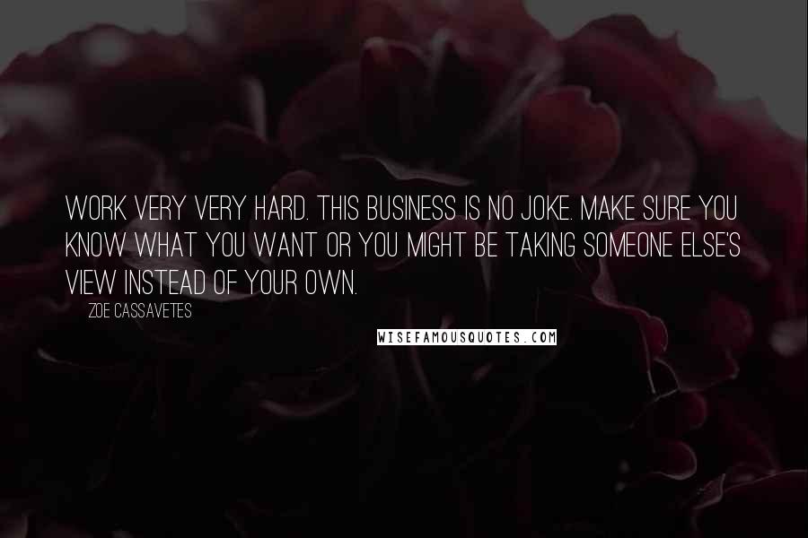 Zoe Cassavetes Quotes: Work very very hard. This business is no joke. Make sure you know what you want or you might be taking someone else's view instead of your own.
