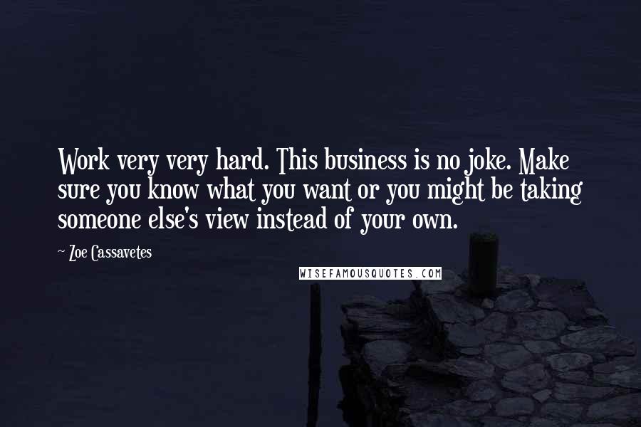 Zoe Cassavetes Quotes: Work very very hard. This business is no joke. Make sure you know what you want or you might be taking someone else's view instead of your own.