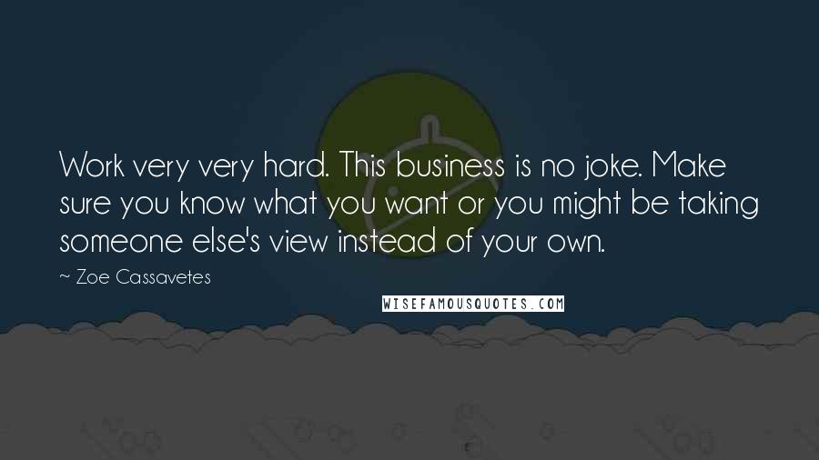 Zoe Cassavetes Quotes: Work very very hard. This business is no joke. Make sure you know what you want or you might be taking someone else's view instead of your own.
