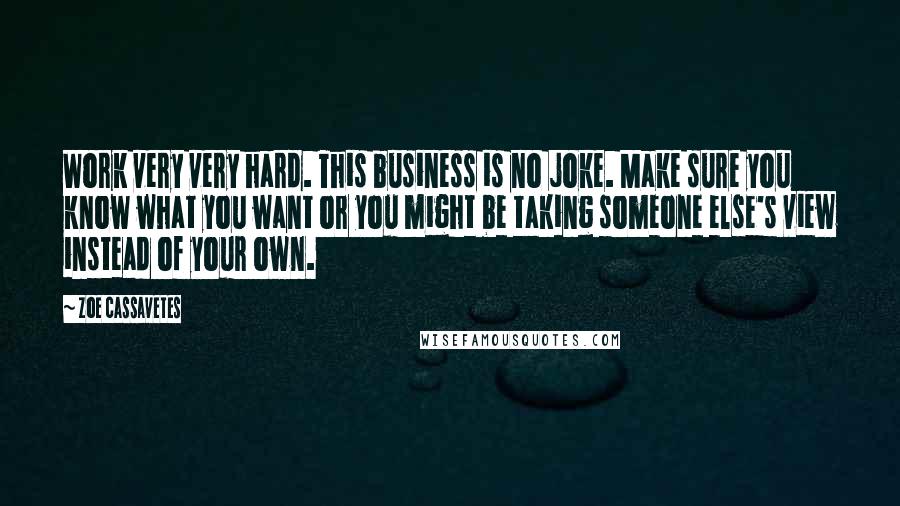 Zoe Cassavetes Quotes: Work very very hard. This business is no joke. Make sure you know what you want or you might be taking someone else's view instead of your own.