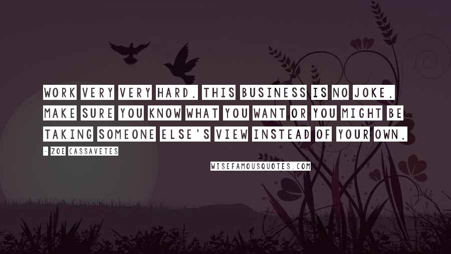 Zoe Cassavetes Quotes: Work very very hard. This business is no joke. Make sure you know what you want or you might be taking someone else's view instead of your own.