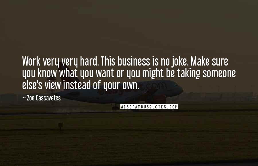 Zoe Cassavetes Quotes: Work very very hard. This business is no joke. Make sure you know what you want or you might be taking someone else's view instead of your own.