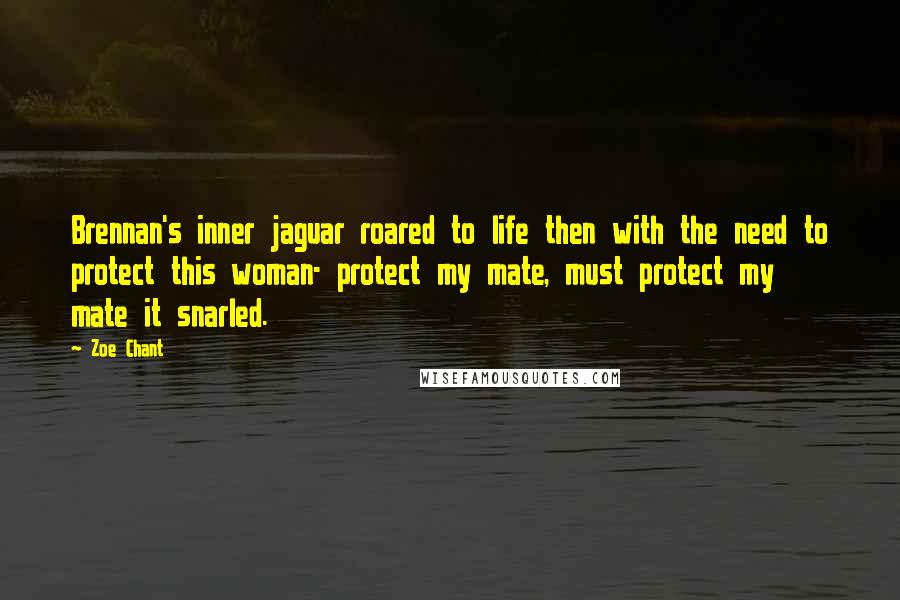Zoe Chant Quotes: Brennan's inner jaguar roared to life then with the need to protect this woman- protect my mate, must protect my mate it snarled.