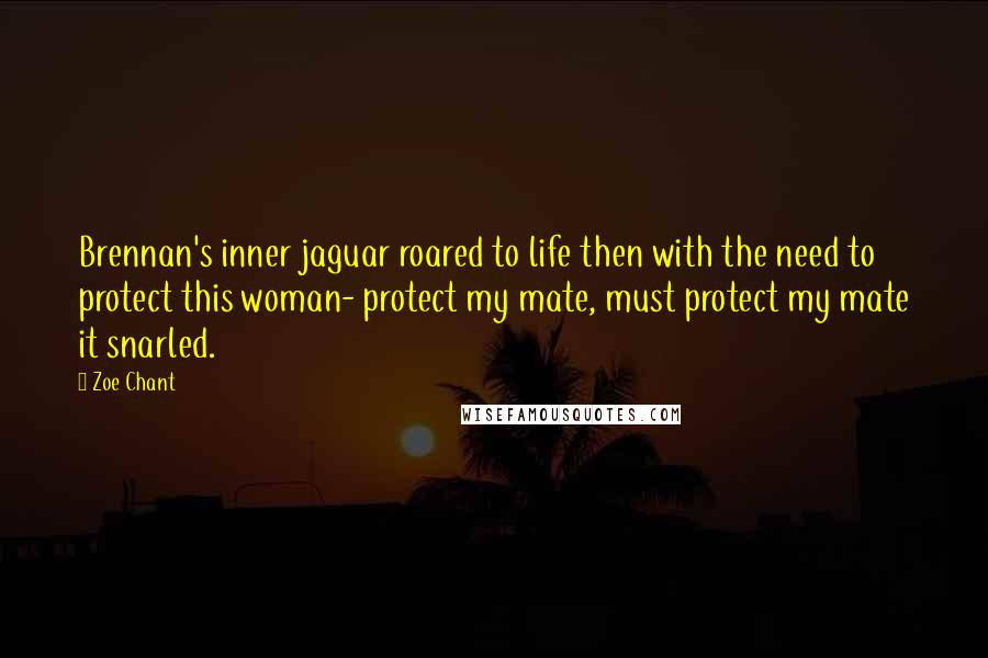Zoe Chant Quotes: Brennan's inner jaguar roared to life then with the need to protect this woman- protect my mate, must protect my mate it snarled.