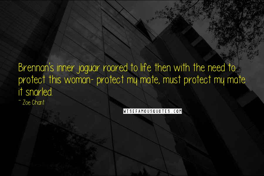 Zoe Chant Quotes: Brennan's inner jaguar roared to life then with the need to protect this woman- protect my mate, must protect my mate it snarled.