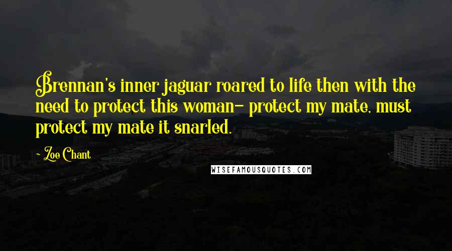 Zoe Chant Quotes: Brennan's inner jaguar roared to life then with the need to protect this woman- protect my mate, must protect my mate it snarled.