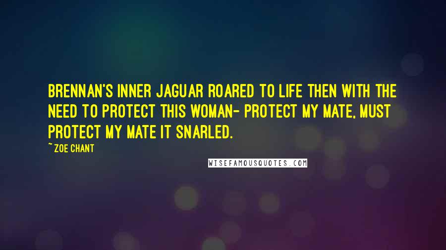Zoe Chant Quotes: Brennan's inner jaguar roared to life then with the need to protect this woman- protect my mate, must protect my mate it snarled.