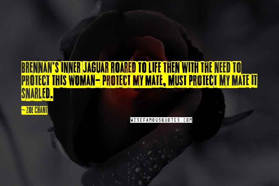 Zoe Chant Quotes: Brennan's inner jaguar roared to life then with the need to protect this woman- protect my mate, must protect my mate it snarled.