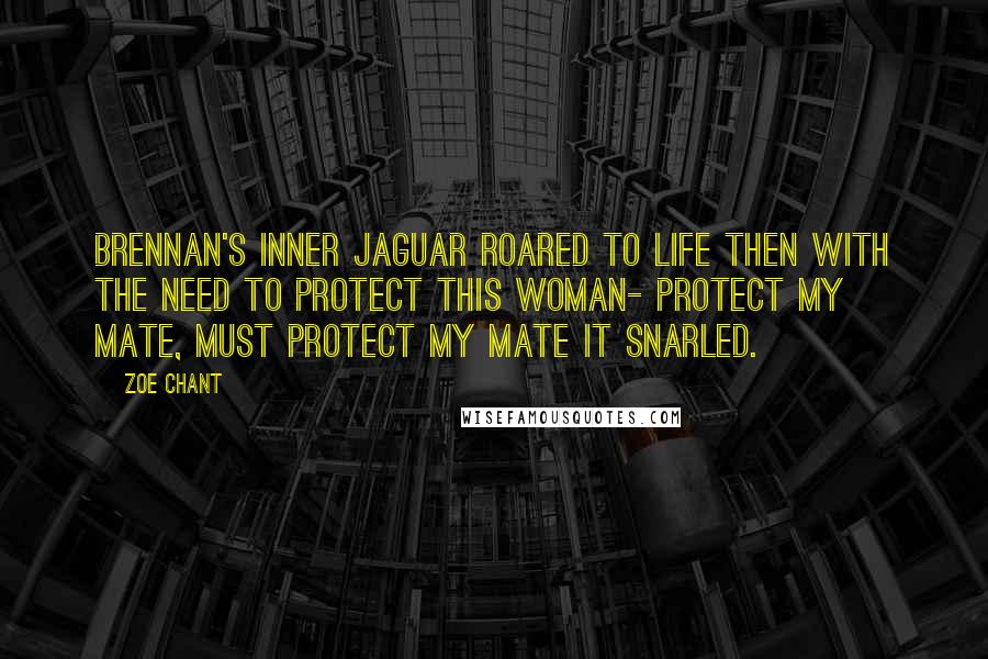 Zoe Chant Quotes: Brennan's inner jaguar roared to life then with the need to protect this woman- protect my mate, must protect my mate it snarled.