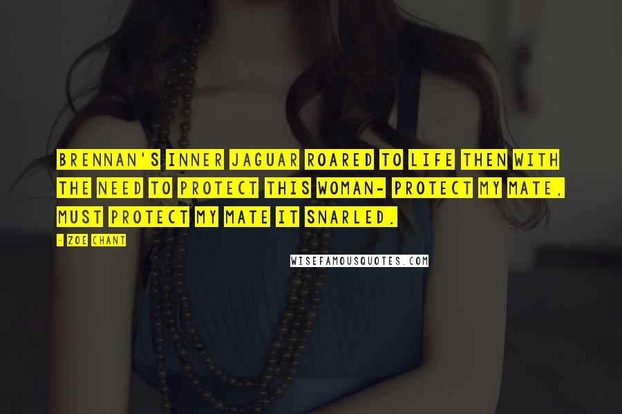 Zoe Chant Quotes: Brennan's inner jaguar roared to life then with the need to protect this woman- protect my mate, must protect my mate it snarled.