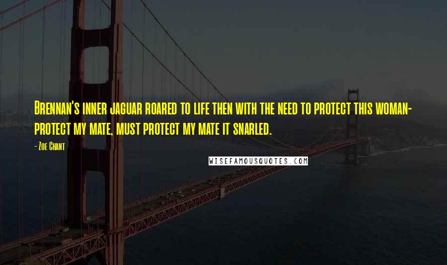 Zoe Chant Quotes: Brennan's inner jaguar roared to life then with the need to protect this woman- protect my mate, must protect my mate it snarled.