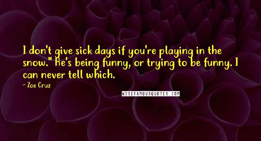 Zoe Cruz Quotes: I don't give sick days if you're playing in the snow." He's being funny, or trying to be funny. I can never tell which.