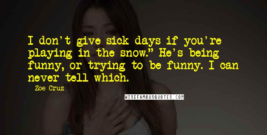 Zoe Cruz Quotes: I don't give sick days if you're playing in the snow." He's being funny, or trying to be funny. I can never tell which.