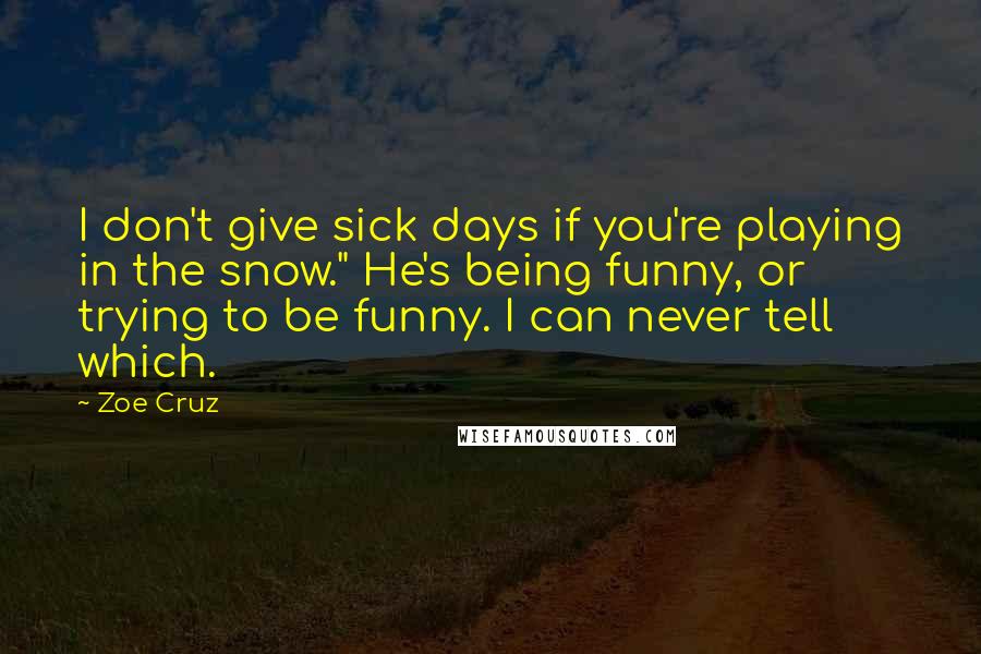 Zoe Cruz Quotes: I don't give sick days if you're playing in the snow." He's being funny, or trying to be funny. I can never tell which.