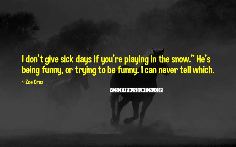 Zoe Cruz Quotes: I don't give sick days if you're playing in the snow." He's being funny, or trying to be funny. I can never tell which.