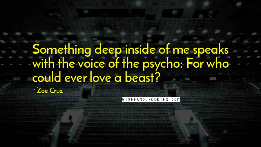 Zoe Cruz Quotes: Something deep inside of me speaks with the voice of the psycho: For who could ever love a beast?