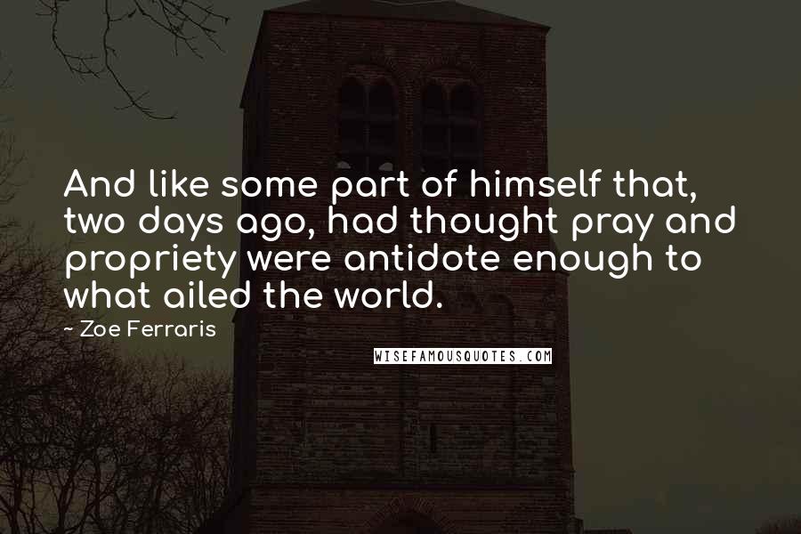 Zoe Ferraris Quotes: And like some part of himself that, two days ago, had thought pray and propriety were antidote enough to what ailed the world.