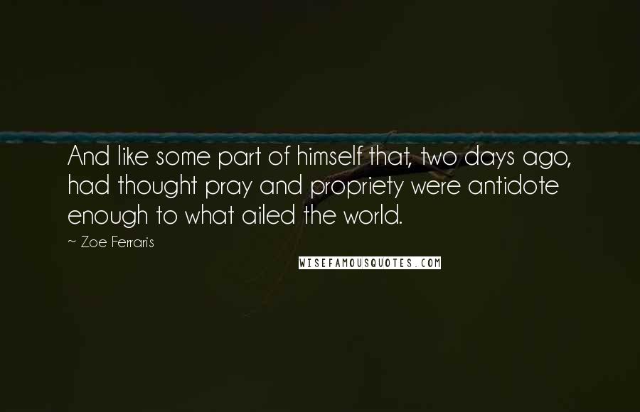 Zoe Ferraris Quotes: And like some part of himself that, two days ago, had thought pray and propriety were antidote enough to what ailed the world.