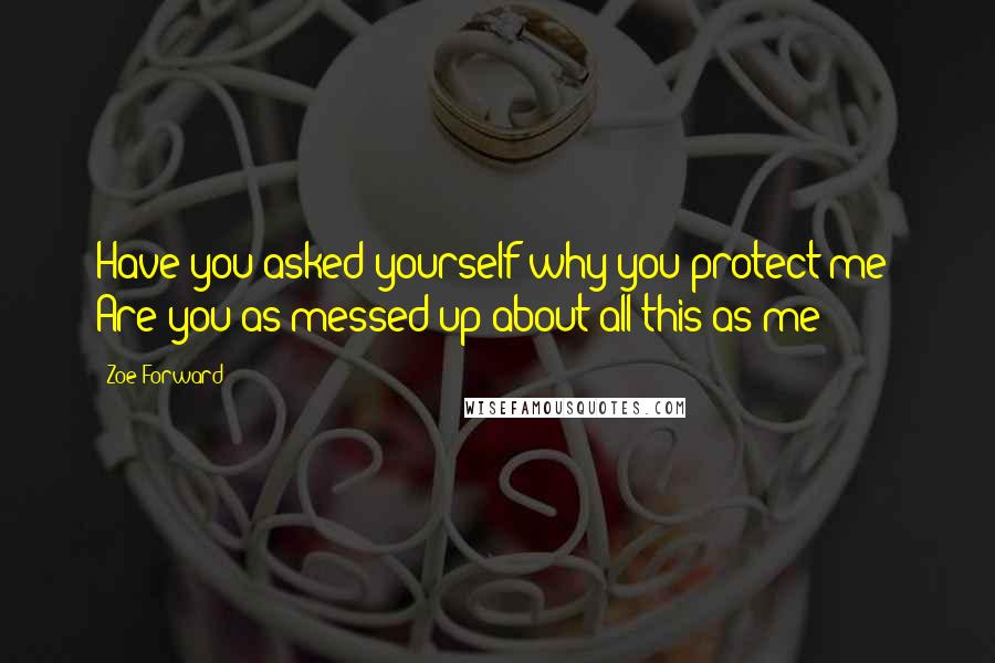 Zoe Forward Quotes: Have you asked yourself why you protect me? Are you as messed up about all this as me?