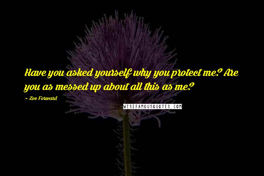 Zoe Forward Quotes: Have you asked yourself why you protect me? Are you as messed up about all this as me?