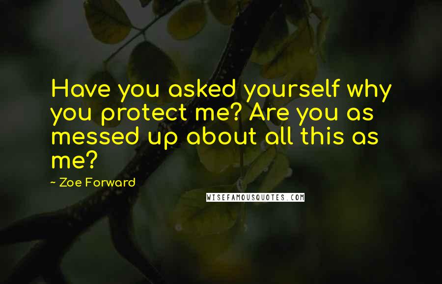 Zoe Forward Quotes: Have you asked yourself why you protect me? Are you as messed up about all this as me?