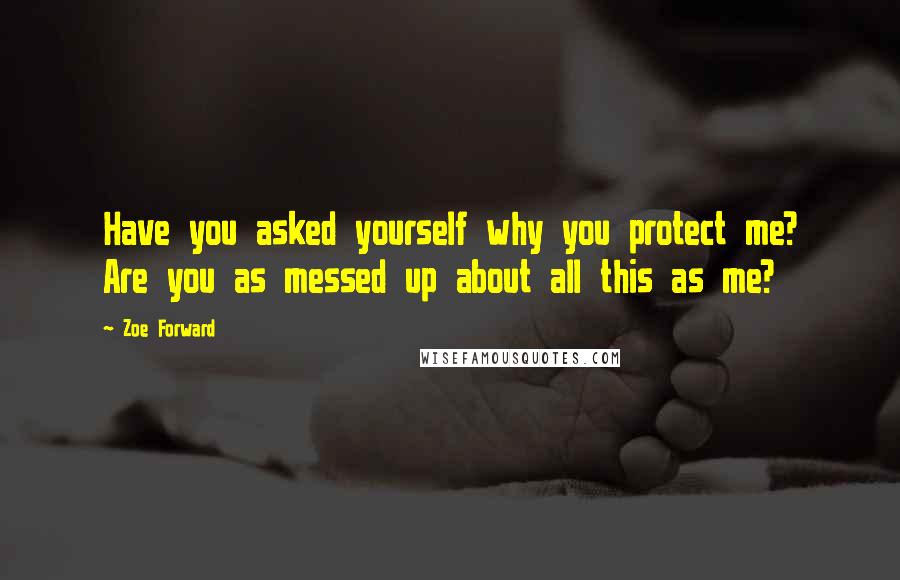 Zoe Forward Quotes: Have you asked yourself why you protect me? Are you as messed up about all this as me?