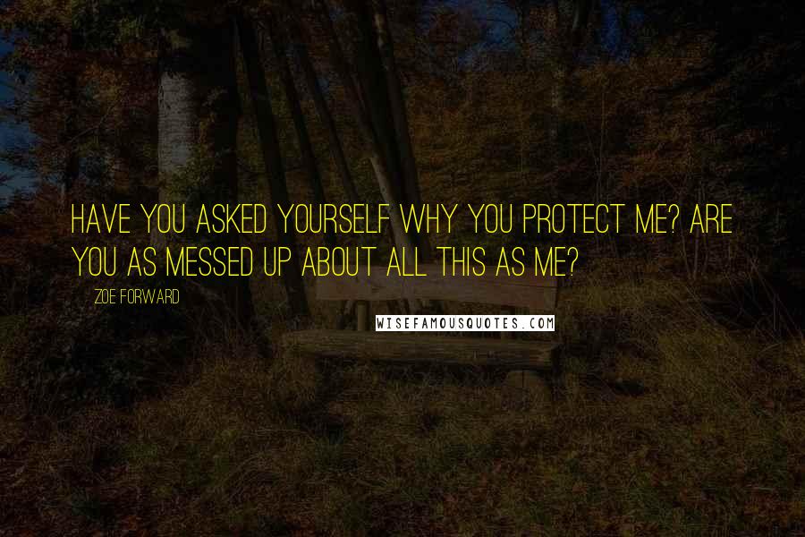 Zoe Forward Quotes: Have you asked yourself why you protect me? Are you as messed up about all this as me?