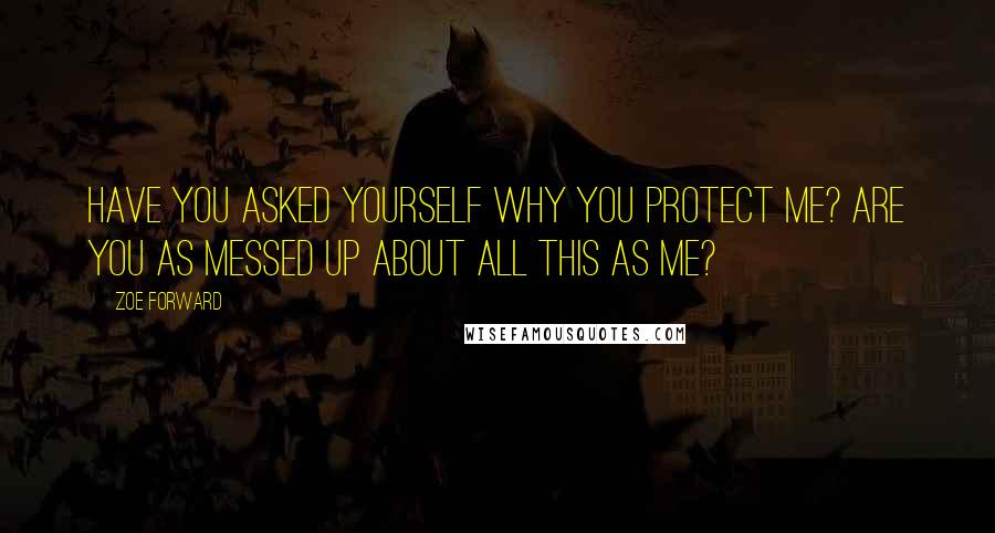 Zoe Forward Quotes: Have you asked yourself why you protect me? Are you as messed up about all this as me?