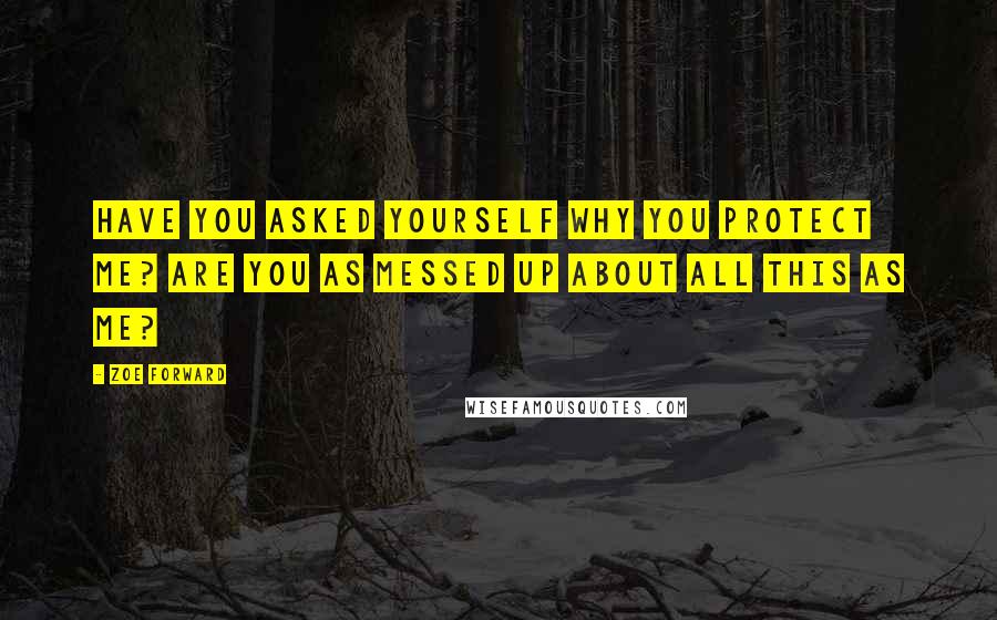 Zoe Forward Quotes: Have you asked yourself why you protect me? Are you as messed up about all this as me?