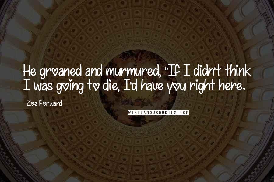 Zoe Forward Quotes: He groaned and murmured, "If I didn't think I was going to die, I'd have you right here.