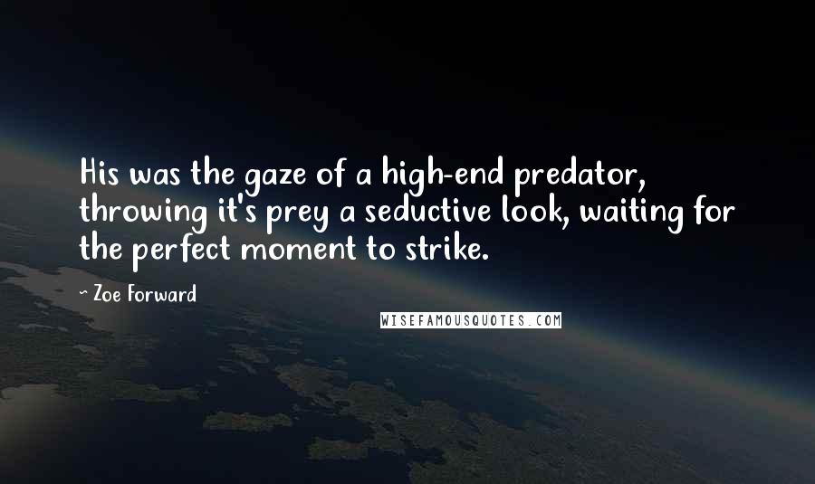 Zoe Forward Quotes: His was the gaze of a high-end predator, throwing it's prey a seductive look, waiting for the perfect moment to strike.